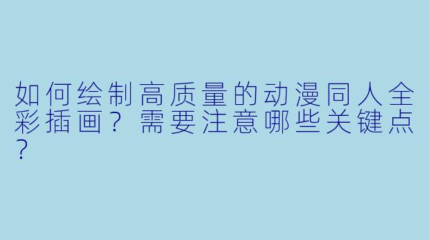 如何绘制高质量的动漫同人全彩插画？需要注意哪些关键点？