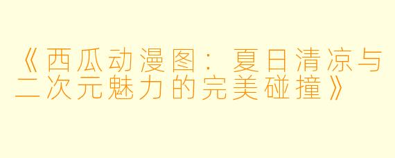 《西瓜动漫图：夏日清凉与二次元魅力的完美碰撞》