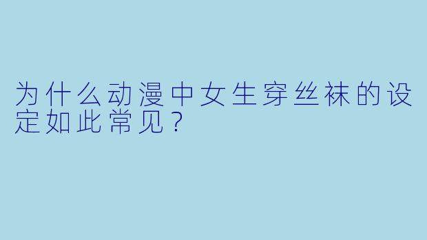为什么动漫中女生穿丝袜的设定如此常见?