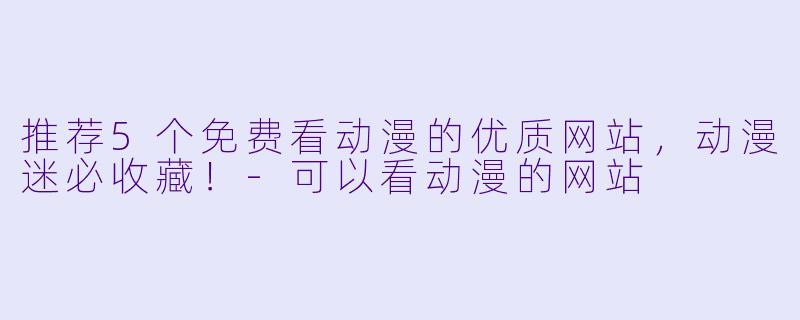 推荐5个免费看动漫的优质网站，动漫迷必收藏！-可以看动漫的网站