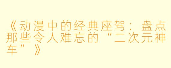 《动漫中的经典座驾：盘点那些令人难忘的“二次元神车”》