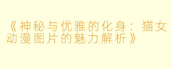 《神秘与优雅的化身:猫女动漫图片的魅力解析》