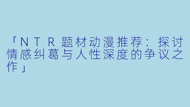 「NTR题材动漫推荐：探讨情感纠葛与人性深度的争议之作」