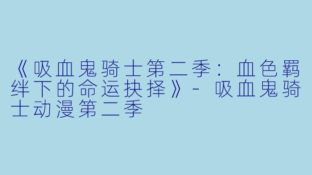 《吸血鬼骑士第二季：血色羁绊下的命运抉择》-吸血鬼骑士动漫第二季