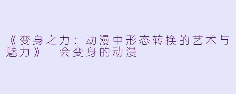 《变身之力：动漫中形态转换的艺术与魅力》-会变身的动漫