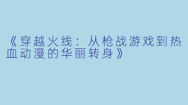 《穿越火线：从枪战游戏到热血动漫的华丽转身》