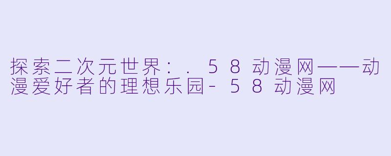 探索二次元世界：.58动漫网——动漫爱好者的理想乐园-58动漫网
