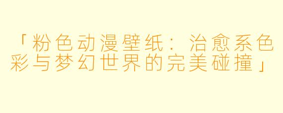 「粉色动漫壁纸：治愈系色彩与梦幻世界的完美碰撞」