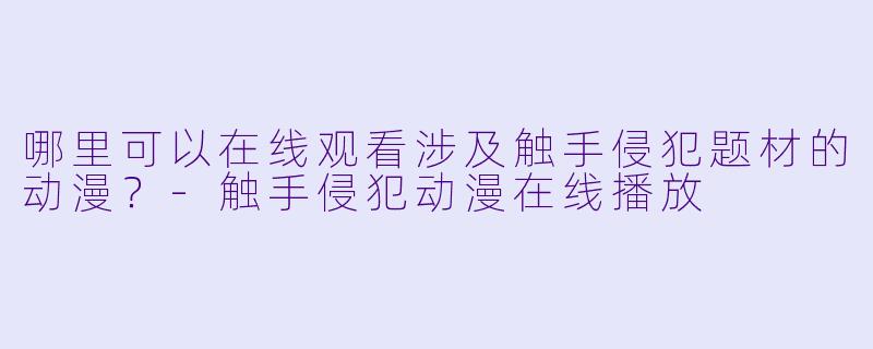 哪里可以在线观看涉及触手侵犯题材的动漫？-触手侵犯动漫在线播放