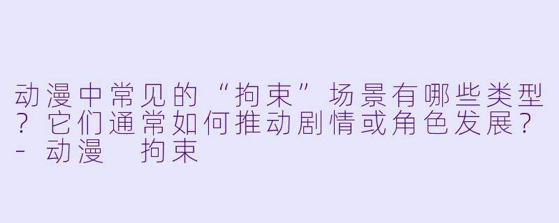 动漫中常见的“拘束”场景有哪些类型？它们通常如何推动剧情或角色发展？-动漫 拘束