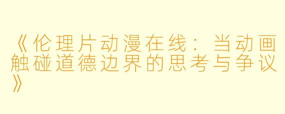 《伦理片动漫在线：当动画触碰道德边界的思考与争议》