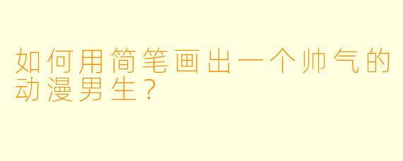如何用简笔画出一个帅气的动漫男生？