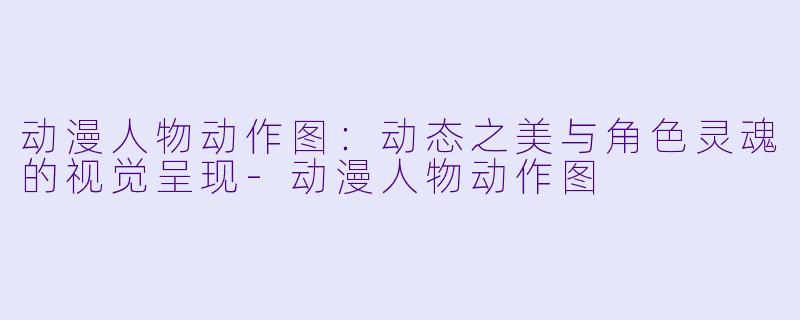 动漫人物动作图：动态之美与角色灵魂的视觉呈现-动漫人物动作图