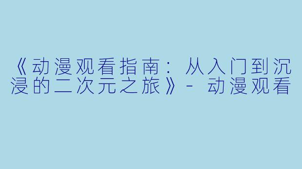 《动漫观看指南：从入门到沉浸的二次元之旅》-动漫观看