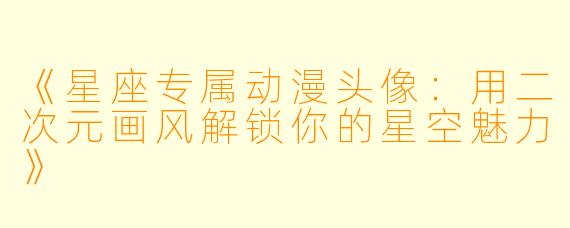 《星座专属动漫头像：用二次元画风解锁你的星空魅力》