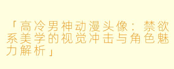 「高冷男神动漫头像:禁欲系美学的视觉冲击与角色魅力解析」