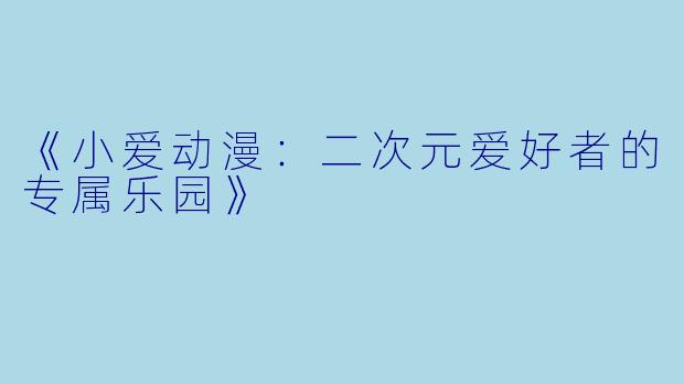 《小爱动漫：二次元爱好者的专属乐园》