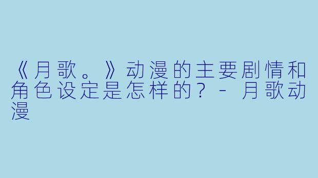 《月歌。》动漫的主要剧情和角色设定是怎样的?