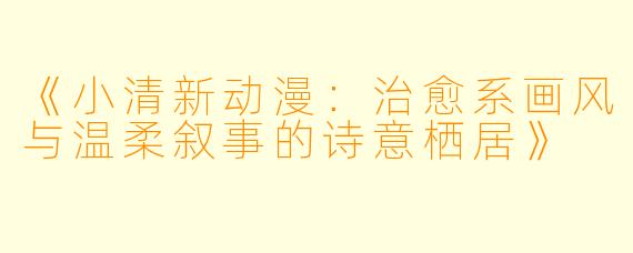 《小清新动漫：治愈系画风与温柔叙事的诗意栖居》