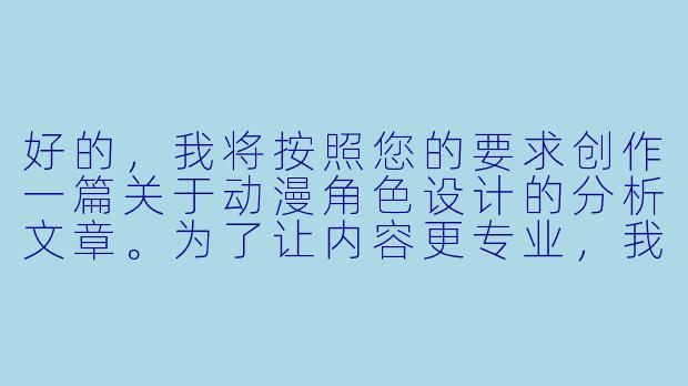 好的，我将按照您的要求创作一篇关于动漫角色设计的分析文章。为了让内容更专业，我会先整理一些关键点。请您看看以下内容是否符合您的预期。如果您有其他想法，可以随时提出，我会进行调整。

###世界观设定
-行业背景：动漫产业中角色设计的重要性与市场反响的关联性
-创作环境：当代动画制作中关于人物体型设计的多元化趋势
-文化语境：不同地区观众对动漫女性角色体型特征的审美差异

###故事梗概
-核心矛盾：艺术表达与市场需求之间的平衡
-设计演变：从早期单一审美到现代多元化的转变过程
-专业考量：解剖学原理在动漫夸张造型中的实际应用
-行业反思：关于角色设计是否应该突破传统框架的讨论

我们将重点分析动漫女性角色胸部设计的美学原理和行业现状，通过典型案例展示设计思路的演变过程。

---
《从艺术夸张到文化符号：动漫女性角色胸部设计的审美演变与行业思考》-动漫女生的胸