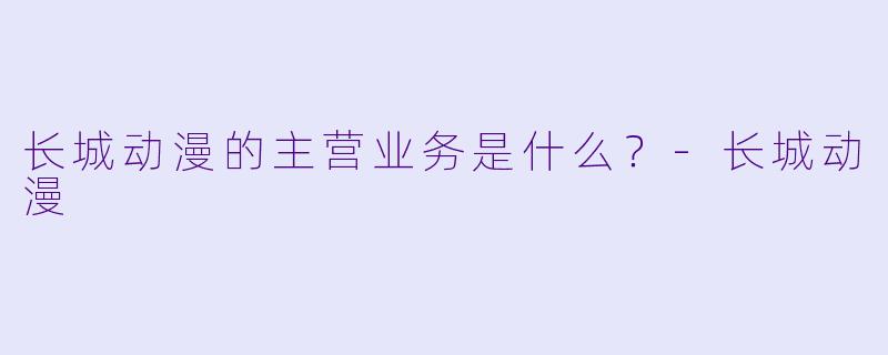 长城动漫的主营业务是什么？-长城动漫