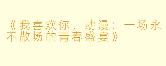 《我喜欢你，动漫：一场永不散场的青春盛宴》
