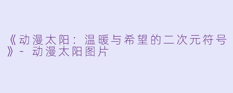 《动漫太阳：温暖与希望的二次元符号》-动漫太阳图片