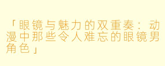 「眼镜与魅力的双重奏:动漫中那些令人难忘的眼镜男角色」