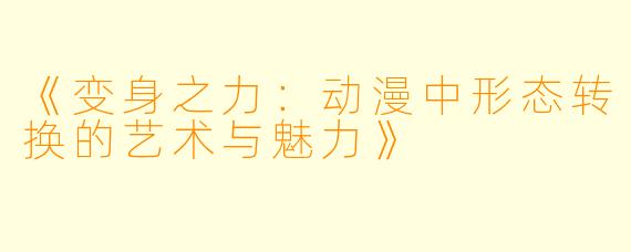 《变身之力：动漫中形态转换的艺术与魅力》