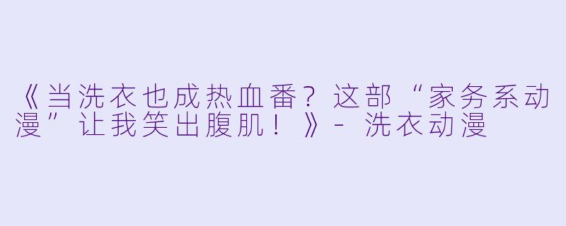 《当洗衣也成热血番？这部“家务系动漫”让我笑出腹肌！》-洗衣动漫