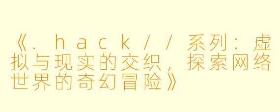 《.hack//系列:虚拟与现实的交织,探索网络世界的奇幻冒险》