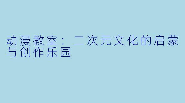 动漫教室：二次元文化的启蒙与创作乐园