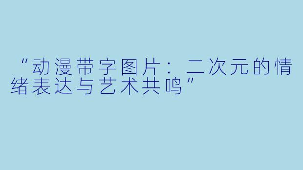 “动漫带字图片：二次元的情绪表达与艺术共鸣”