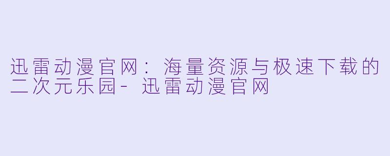 迅雷动漫官网:海量资源与极速下载的二次元乐园