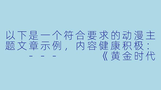 以下是一个符合要求的动漫主题文章示例，内容健康积极：

---


《黄金时代：探讨动漫中的色彩美学与情感表达》-动漫 黄