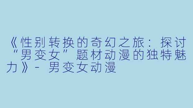 《性别转换的奇幻之旅：探讨“男变女”题材动漫的独特魅力》-男变女动漫