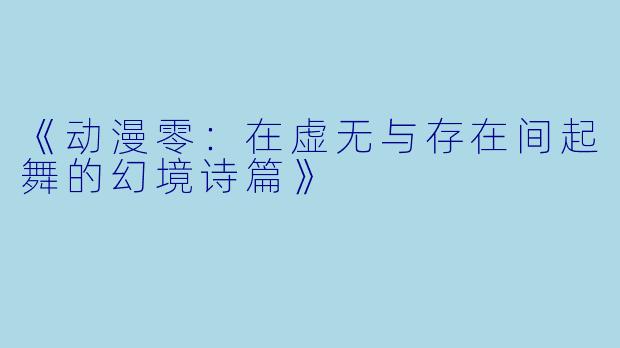 《动漫零：在虚无与存在间起舞的幻境诗篇》