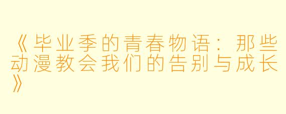 《毕业季的青春物语：那些动漫教会我们的告别与成长》