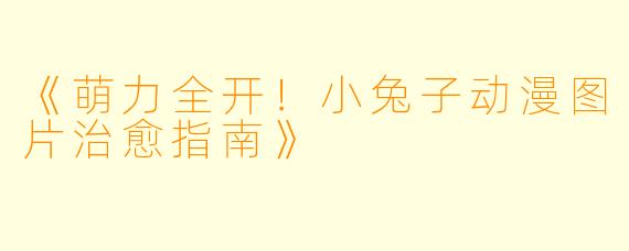 《萌力全开！小兔子动漫图片治愈指南》