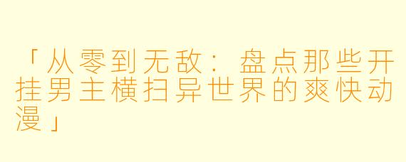 「从零到无敌：盘点那些开挂男主横扫异世界的爽快动漫」