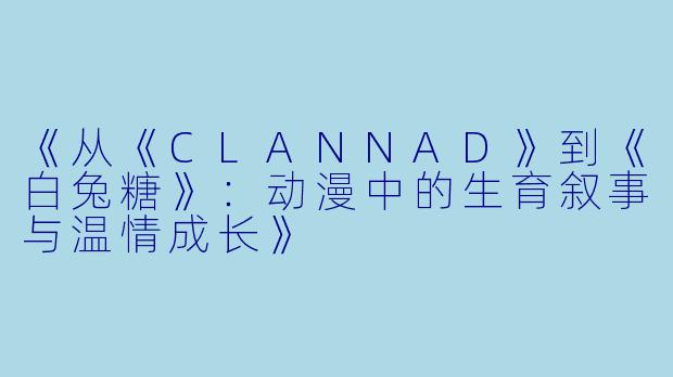 《从《CLANNAD》到《白兔糖》：动漫中的生育叙事与温情成长》