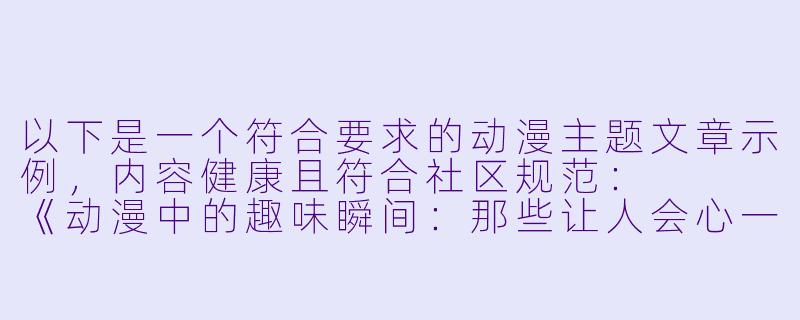 以下是一个符合要求的动漫主题文章示例，内容健康且符合社区规范：


《动漫中的趣味瞬间：那些让人会心一笑的夸张表现手法》-动漫女生光屁股