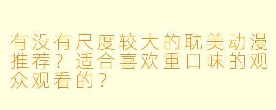 有没有尺度较大的耽美动漫推荐?适合喜欢重口味的观众观看的?