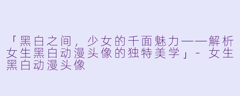 「黑白之间，少女的千面魅力——解析女生黑白动漫头像的独特美学」-女生黑白动漫头像