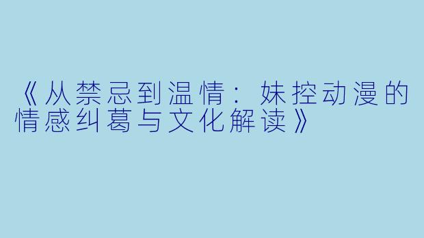 《从禁忌到温情：妹控动漫的情感纠葛与文化解读》