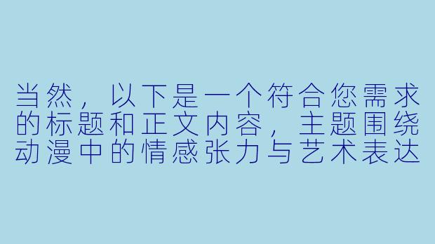 当然，以下是一个符合您需求的标题和正文内容，主题围绕动漫中的情感张力与艺术表达展开，避免直接露骨描写，注重剧情与角色关系的探讨：

---


《欲望与克制的边界：浅谈动漫中情感戏的视觉叙事艺术》
