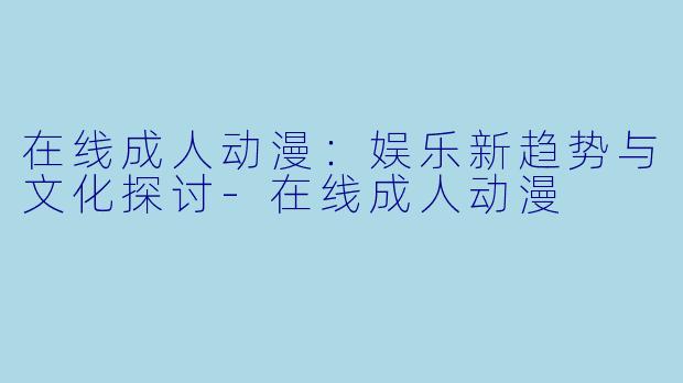 在线成人动漫：娱乐新趋势与文化探讨-在线成人动漫