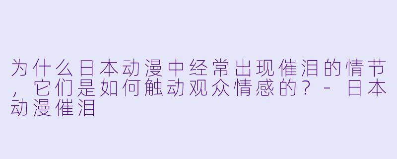 为什么日本动漫中经常出现催泪的情节,它们是如何触动观众情感的?