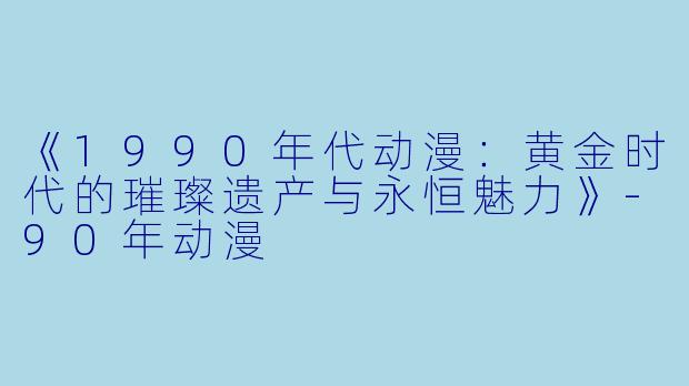 《1990年代动漫：黄金时代的璀璨遗产与永恒魅力》-90年动漫