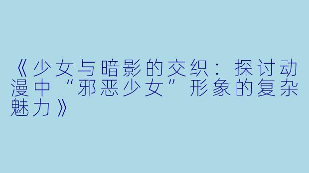《少女与暗影的交织：探讨动漫中“邪恶少女”形象的复杂魅力》